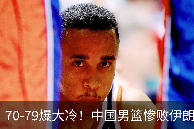 70-79爆大冷！中国男篮惨败伊朗，连输2场无缘奖牌，郭士强下课吧